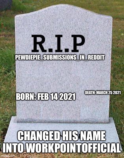 Rip me | PEWDIEPIE_SUBMISSIONS_IN_REDDIT; BORN: FEB 14 2021; DEATH: MARCH 25 2021; CHANGED HIS NAME INTO WORKPOINTOFFICIAL | image tagged in rip headstone,rip,changed my name | made w/ Imgflip meme maker