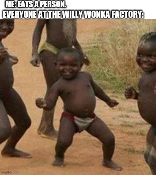 I like to move it move it | ME: EATS A PERS0N. EVERYONE AT THE WILLY WONKA FACTORY: | image tagged in blank white template,memes,third world success kid | made w/ Imgflip meme maker