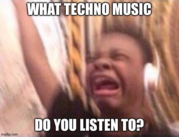 What? | WHAT TECHNO MUSIC; DO YOU LISTEN TO? | image tagged in screaming kid witch headphones | made w/ Imgflip meme maker