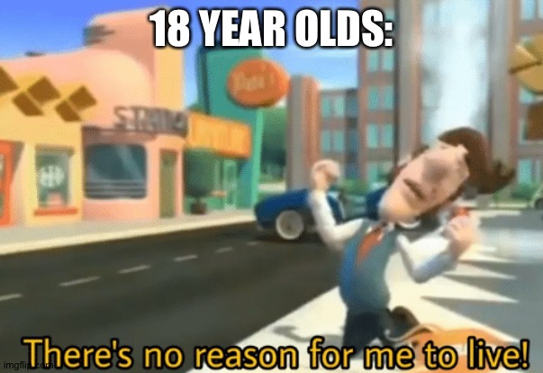 There's no reason for me to live | 18 YEAR OLDS: | image tagged in there's no reason for me to live | made w/ Imgflip meme maker