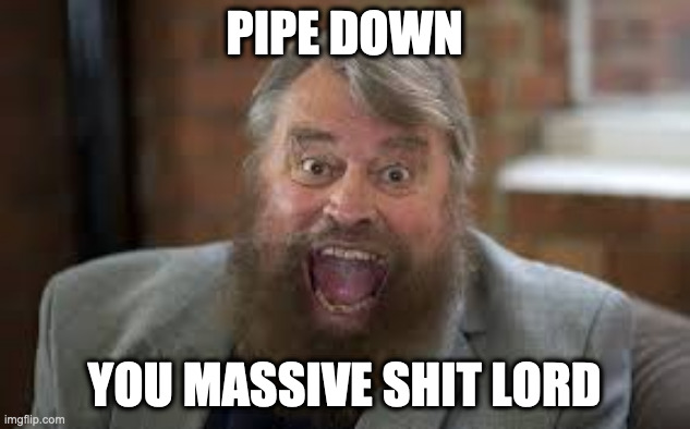 Pipe Down |  PIPE DOWN; YOU MASSIVE SHIT LORD | image tagged in brian blessed,shhhh | made w/ Imgflip meme maker