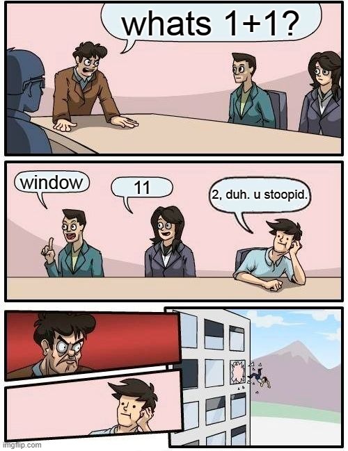 ahh yes, window | whats 1+1? window; 11; 2, duh. u stoopid. | image tagged in memes,boardroom meeting suggestion | made w/ Imgflip meme maker