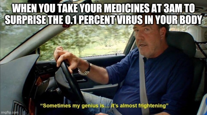 Suprising the virus | WHEN YOU TAKE YOUR MEDICINES AT 3AM TO SURPRISE THE 0.1 PERCENT VIRUS IN YOUR BODY | image tagged in sometimes my genius is it's almost frightening | made w/ Imgflip meme maker