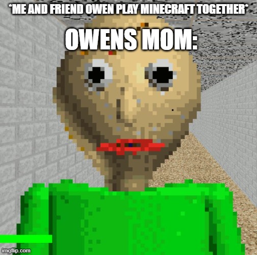 Baldi | OWENS MOM:; *ME AND FRIEND OWEN PLAY MINECRAFT TOGETHER* | image tagged in baldi | made w/ Imgflip meme maker