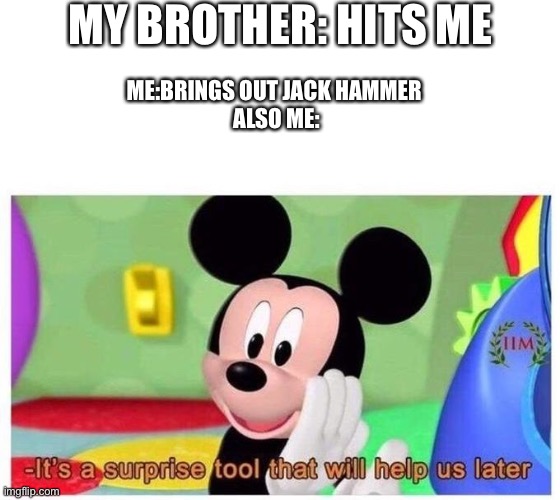 It's a surprise tool that will help us later | MY BROTHER: HITS ME; ME:BRINGS OUT JACK HAMMER 
ALSO ME: | image tagged in it's a surprise tool that will help us later | made w/ Imgflip meme maker