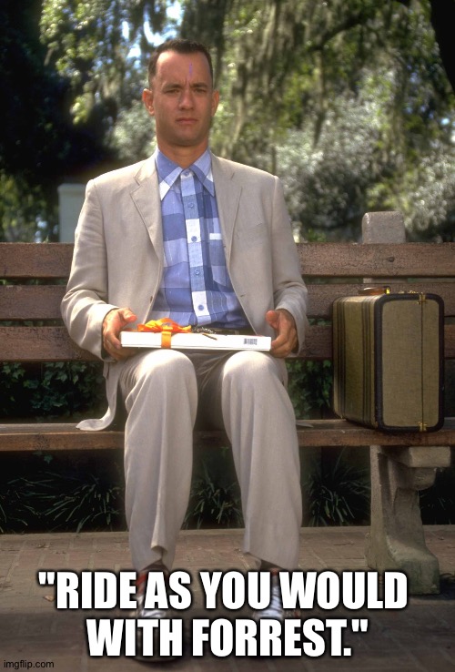 Forrest Gump | "RIDE AS YOU WOULD 
WITH FORREST." | image tagged in forrest gump | made w/ Imgflip meme maker