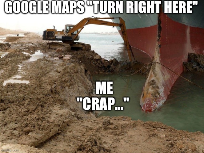 Google maps. | GOOGLE MAPS "TURN RIGHT HERE"; ME
"CRAP..." | image tagged in suez canal ship stuck stuck ship | made w/ Imgflip meme maker