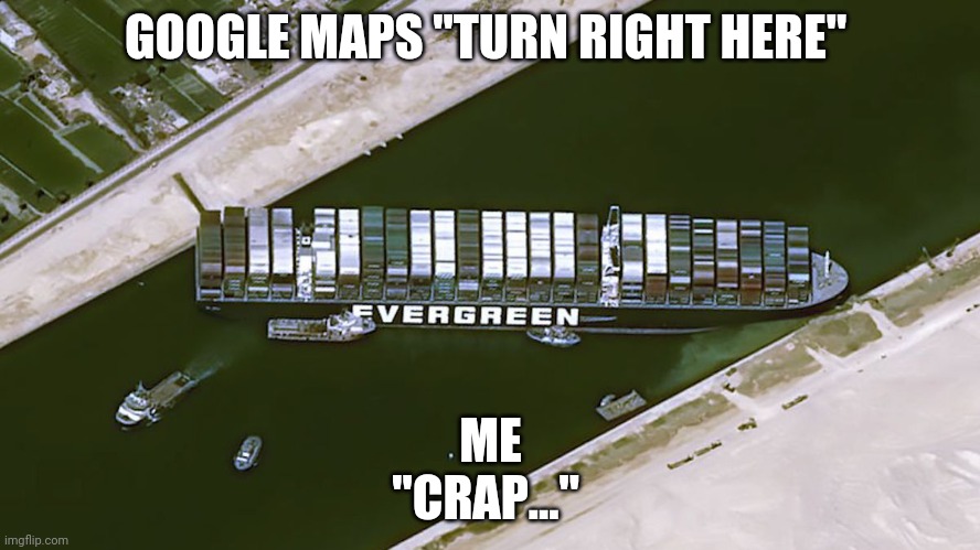 Right turn | GOOGLE MAPS "TURN RIGHT HERE"; ME
"CRAP..." | image tagged in suez stuck ship | made w/ Imgflip meme maker