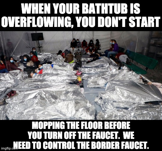 Control the border | WHEN YOUR BATHTUB IS OVERFLOWING, YOU DON'T START; MOPPING THE FLOOR BEFORE YOU TURN OFF THE FAUCET.  WE NEED TO CONTROL THE BORDER FAUCET. | image tagged in secure the border | made w/ Imgflip meme maker