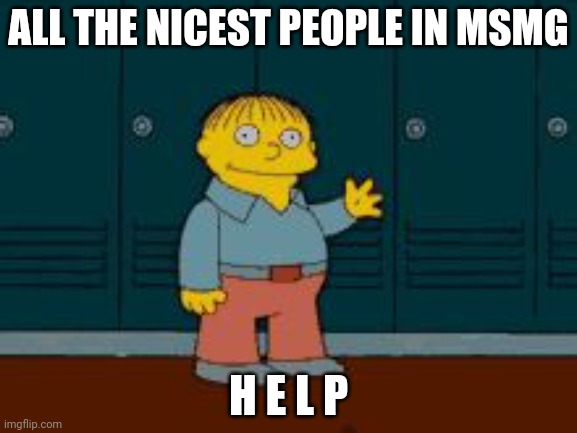 . | ALL THE NICEST PEOPLE IN MSMG; H E L P | image tagged in ralph i'm helping wiggum from the simpsons | made w/ Imgflip meme maker