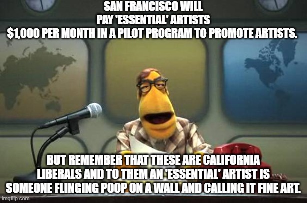 California artists are a special breed. | SAN FRANCISCO WILL PAY 'ESSENTIAL' ARTISTS $1,000 PER MONTH IN A PILOT PROGRAM TO PROMOTE ARTISTS. BUT REMEMBER THAT THESE ARE CALIFORNIA LIBERALS AND TO THEM AN 'ESSENTIAL' ARTIST IS SOMEONE FLINGING POOP ON A WALL AND CALLING IT FINE ART. | image tagged in muppet news flash | made w/ Imgflip meme maker