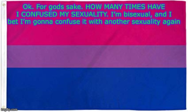 Yee | Ok. For gods sake. HOW MANY TIMES HAVE I CONFUSED MY SEXUALITY. I’m bisexual, and I bet I’m gonna confuse it with another sexuality again | image tagged in bisexual flag,bisexual,sexuality,lgbtq | made w/ Imgflip meme maker