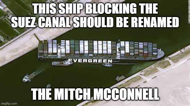 Suez Canal | THIS SHIP BLOCKING THE SUEZ CANAL SHOULD BE RENAMED; THE MITCH MCCONNELL | image tagged in politics,political meme,mitch mcconnell | made w/ Imgflip meme maker