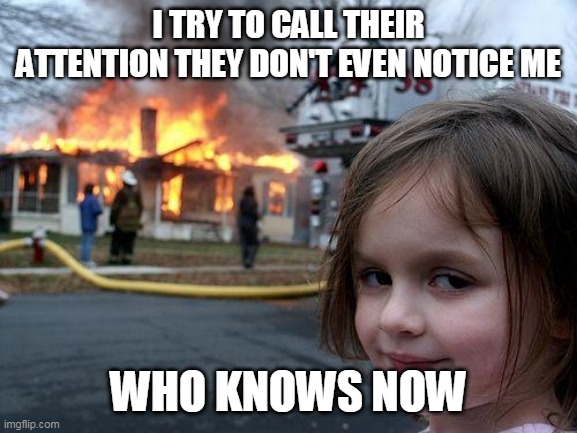 Disaster Girl | I TRY TO CALL THEIR ATTENTION THEY DON'T EVEN NOTICE ME; WHO KNOWS NOW | image tagged in memes,disaster girl | made w/ Imgflip meme maker