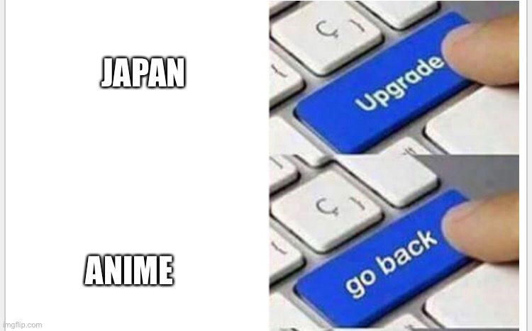 JAPAN; ANIME | image tagged in upgrade go back,go back | made w/ Imgflip meme maker