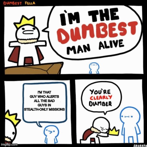 I'm the dumbest man alive | I’M THAT GUY WHO ALERTS ALL THE BAD GUYS IN STEALTH-ONLY MISSIONS | image tagged in i'm the dumbest man alive | made w/ Imgflip meme maker