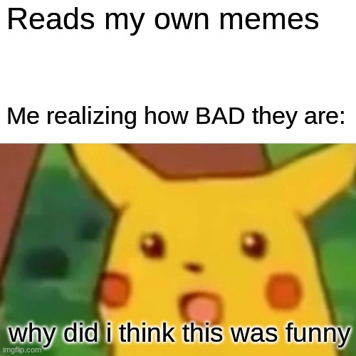 WHYYYYYYYYYY | Reads my own memes; Me realizing how BAD they are:; why did i think this was funny | image tagged in memes,surprised pikachu | made w/ Imgflip meme maker