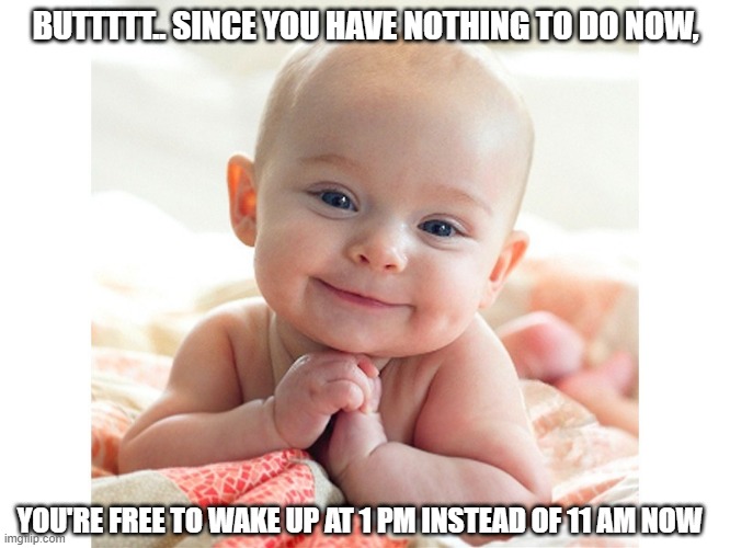 sounds about right | BUTTTTT.. SINCE YOU HAVE NOTHING TO DO NOW, YOU'RE FREE TO WAKE UP AT 1 PM INSTEAD OF 11 AM NOW | image tagged in cute baby | made w/ Imgflip meme maker