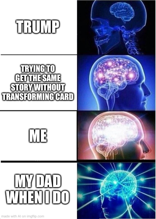 they had us in the first part, not gonna lie | TRUMP; TRYING TO GET THE SAME STORY WITHOUT TRANSFORMING CARD; ME; MY DAD WHEN I DO | image tagged in memes,expanding brain | made w/ Imgflip meme maker