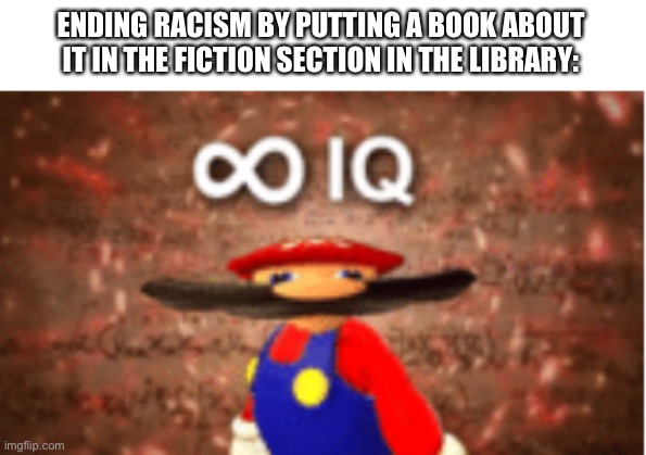 lmao | ENDING RACISM BY PUTTING A BOOK ABOUT IT IN THE FICTION SECTION IN THE LIBRARY: | image tagged in memes,infinite iq,racism | made w/ Imgflip meme maker