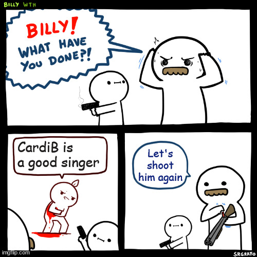 Billy, What Have You Done | CardiB is a good singer; Let's shoot him again | image tagged in billy what have you done | made w/ Imgflip meme maker