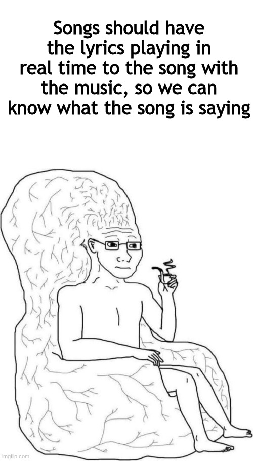 *wheeeze* | Songs should have the lyrics playing in real time to the song with the music, so we can know what the song is saying | image tagged in brain chair,big brain,sarcasm | made w/ Imgflip meme maker