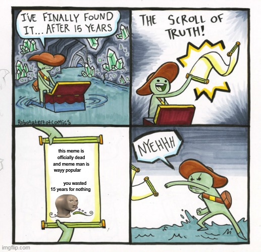 The Scroll Of Truth Meme | this meme is officially dead and meme man is wayy popular                              you wasted 15 years for nothing | image tagged in memes,the scroll of truth | made w/ Imgflip meme maker