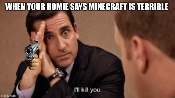Minecraft | WHEN YOUR HOMIE SAYS MINECRAFT IS TERRIBLE | image tagged in the office-i ll kill you,minecraft memes | made w/ Imgflip meme maker