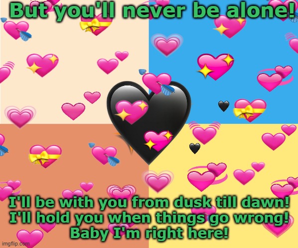 Dusk till dawn | But you'll never be alone! I'll be with you from dusk till dawn!
I'll hold you when things go wrong!
Baby I'm right here! | made w/ Imgflip meme maker