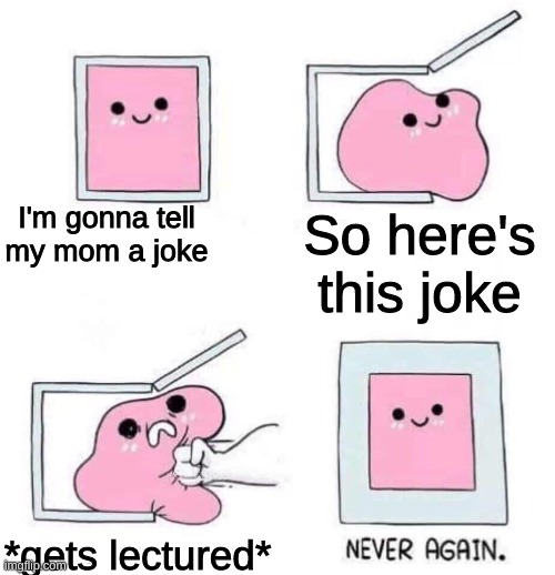 why I don't tell jokes | I'm gonna tell my mom a joke; So here's this joke; *gets lectured* | image tagged in never again | made w/ Imgflip meme maker