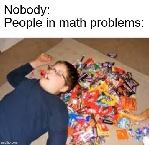 sugar overload | Nobody:
People in math problems: | image tagged in diabetes,math,memes,school meme | made w/ Imgflip meme maker