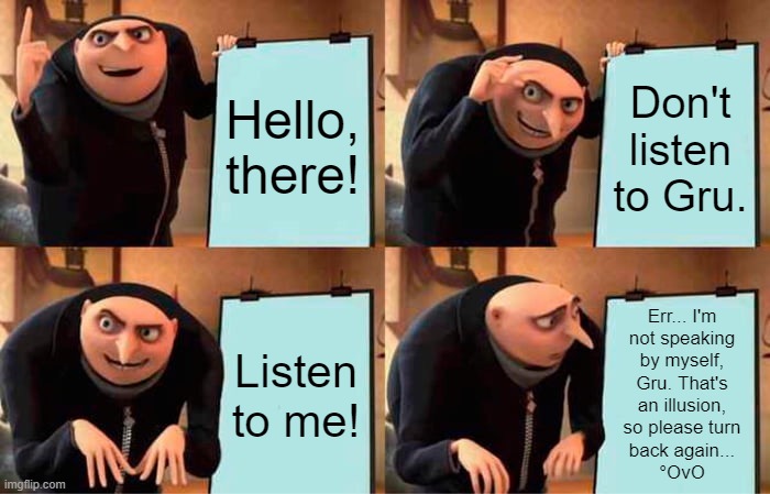 "Oh, crap. He got me this time!" | Hello, there! Don't listen to Gru. Listen to me! Err... I'm
not speaking
by myself,
Gru. That's
an illusion,
so please turn
back again...
°OvO | image tagged in memes,gru's plan,talking,board,object,despicable me | made w/ Imgflip meme maker