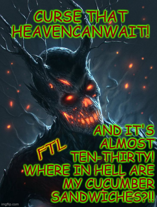 CURSE THAT HEAVENCANWAIT! AND IT'S
ALMOST
TEN-THIRTY!
WHERE IN HELL ARE
MY CUCUMBER
SANDWICHES?!! FTL | made w/ Imgflip meme maker