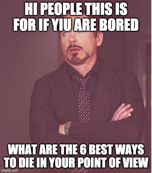 question 1 | HI PEOPLE THIS IS FOR IF YIU ARE BORED; WHAT ARE THE 6 BEST WAYS TO DIE IN YOUR POINT OF VIEW | image tagged in memes,face you make robert downey jr,die | made w/ Imgflip meme maker