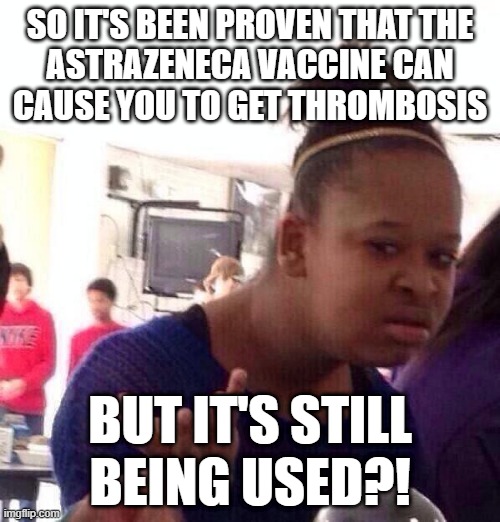 Like, WHAT??? | SO IT'S BEEN PROVEN THAT THE
ASTRAZENECA VACCINE CAN
CAUSE YOU TO GET THROMBOSIS; BUT IT'S STILL
BEING USED?! | image tagged in memes,black girl wat | made w/ Imgflip meme maker