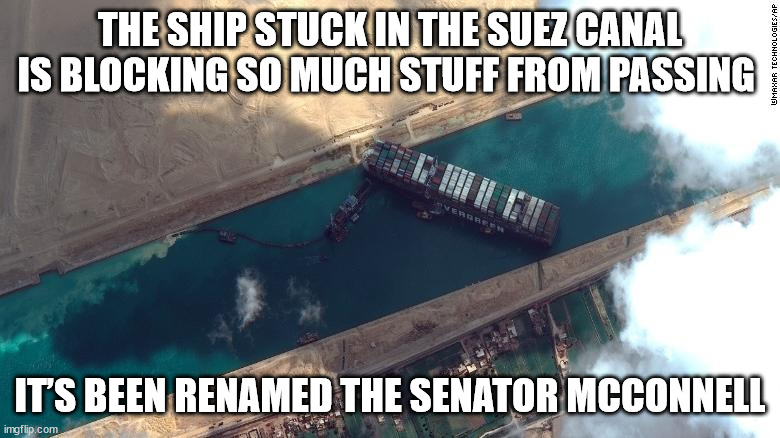 SS McConnnell | THE SHIP STUCK IN THE SUEZ CANAL IS BLOCKING SO MUCH STUFF FROM PASSING; IT’S BEEN RENAMED THE SENATOR MCCONNELL | image tagged in suez,mcconnell,blockage | made w/ Imgflip meme maker