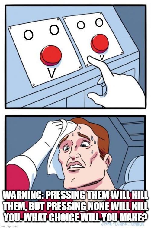 Two buttons and two choices again, but it's slightly different this time | O   O; O    O; V; V; WARNING: PRESSING THEM WILL KILL
THEM, BUT PRESSING NONE WILL KILL
YOU. WHAT CHOICE WILL YOU MAKE? | image tagged in memes,two buttons | made w/ Imgflip meme maker