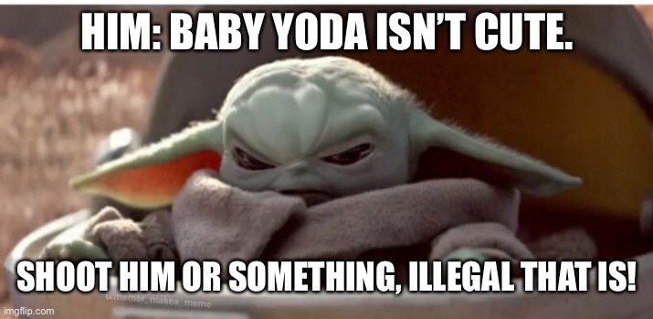 Don’t mess wiv da Baby Yoda | HIM: BABY YODA ISN’T CUTE. SHOOT HIM OR SOMETHING, ILLEGAL THAT IS! | image tagged in baby yoda meme | made w/ Imgflip meme maker