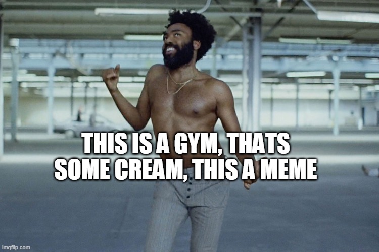 now help me continue this rhyme in the comments | THIS IS A GYM, THATS SOME CREAM, THIS A MEME | image tagged in this is america | made w/ Imgflip meme maker