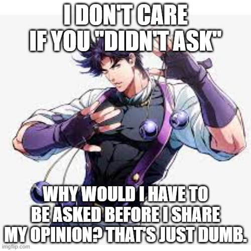 when someone says "i didn't ask" | I DON'T CARE IF YOU "DIDN'T ASK"; WHY WOULD I HAVE TO BE ASKED BEFORE I SHARE MY OPINION? THAT'S JUST DUMB. | image tagged in blank white template | made w/ Imgflip meme maker