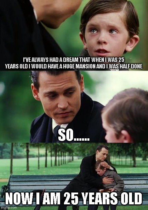 Finding Neverland Meme |  I'VE ALWAYS HAD A DREAM THAT WHEN I WAS 25 YEARS OLD I WOULD HAVE A HUGE MANSION AND I WAS HALF DONE; SO...... NOW I AM 25 YEARS OLD | image tagged in memes,finding neverland | made w/ Imgflip meme maker