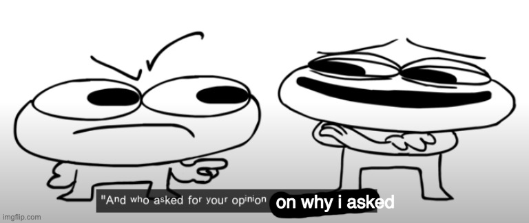 who asked for your opinion about my opinion | on why i asked | image tagged in who asked for your opinion about my opinion | made w/ Imgflip meme maker