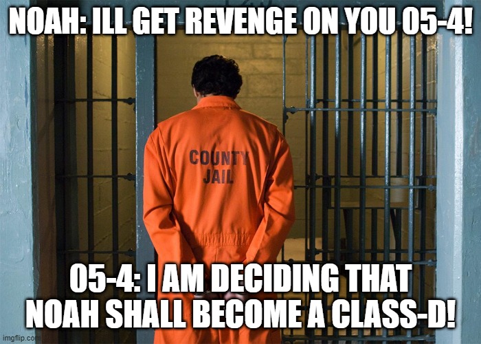 me as a judge |  NOAH: ILL GET REVENGE ON YOU 05-4! 05-4: I AM DECIDING THAT NOAH SHALL BECOME A CLASS-D! | image tagged in scp meme | made w/ Imgflip meme maker