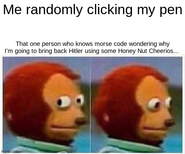 Monkey Puppet Meme | Me randomly clicking my pen; That one person who knows morse code wondering why I'm going to bring back Hitler using some Honey Nut Cheerios... | image tagged in memes,monkey puppet | made w/ Imgflip meme maker