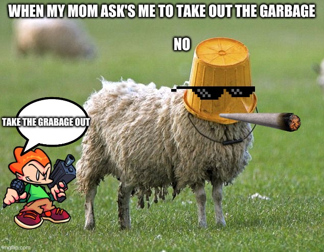 stupid sheep | WHEN MY MOM ASK'S ME TO TAKE OUT THE GARBAGE





         

               NO; TAKE THE GRABAGE OUT | image tagged in stupid sheep | made w/ Imgflip meme maker