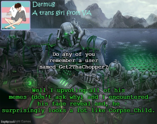 Just putting this out | Do any of you remember a user named Get2ThaChopper? Well I upvoting all of his memes (don't ask why) and I encountered his face reveal and, he surprisingly looks a lot like Corpse_Child. | image tagged in darmug's announcement template | made w/ Imgflip meme maker