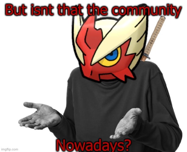 I guess I'll (Blaze the Blaziken) | But isnt that the community Nowadays? | image tagged in i guess i'll blaze the blaziken | made w/ Imgflip meme maker