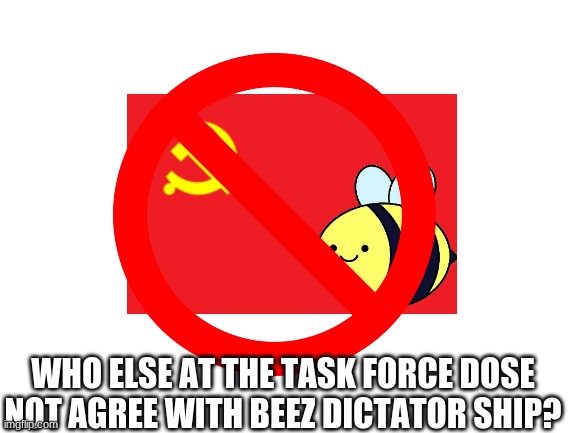 WHO ELSE AT THE TASK FORCE DOSE NOT AGREE WITH BEEZ DICTATOR SHIP? | made w/ Imgflip meme maker