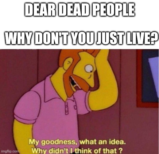 Errrrr | DEAR DEAD PEOPLE; WHY DON'T YOU JUST LIVE? | image tagged in my goodness what an idea why didnt i think of that | made w/ Imgflip meme maker