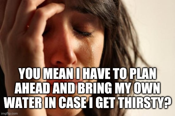 First World Problems Meme | YOU MEAN I HAVE TO PLAN AHEAD AND BRING MY OWN WATER IN CASE I GET THIRSTY? | image tagged in memes,first world problems | made w/ Imgflip meme maker